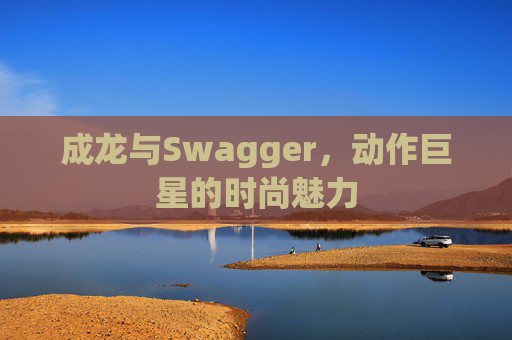 成龙与Swagger，动作巨星的时尚魅力